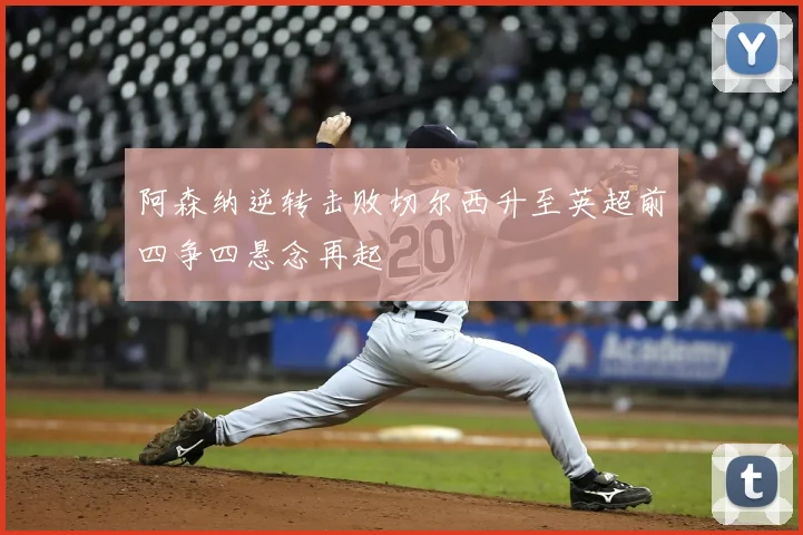 阿森纳逆转击败切尔西升至英超前四争四悬念再起