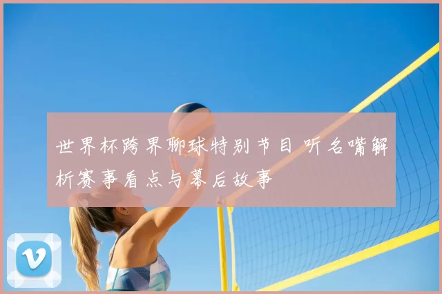 世界杯跨界聊球特别节目 听名嘴解析赛事看点与幕后故事