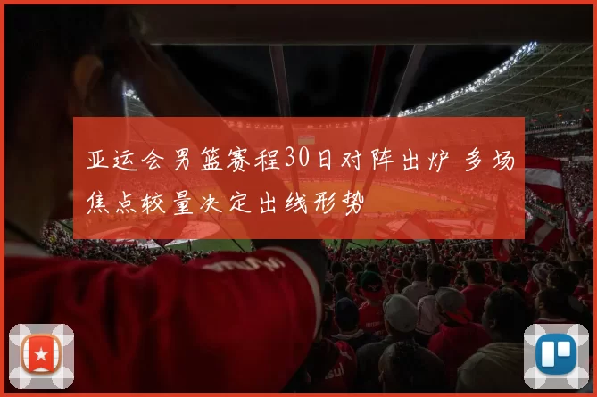 亚运会男篮赛程30日对阵出炉 多场焦点较量决定出线形势