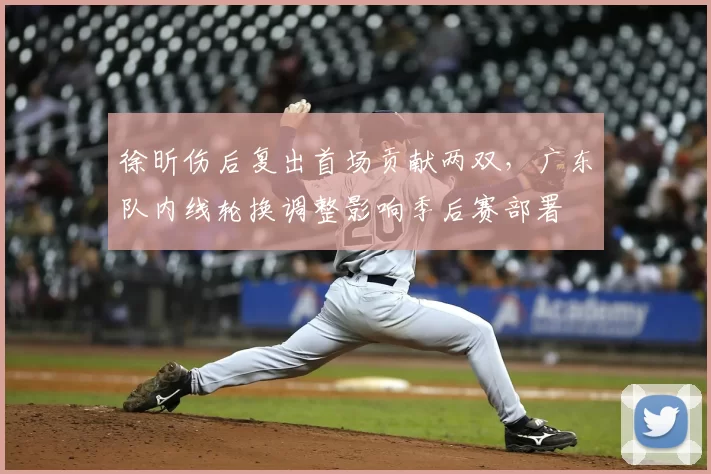 徐昕伤后复出首场贡献两双，广东队内线轮换调整影响季后赛部署