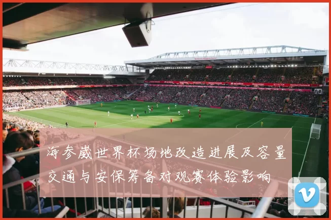 海参崴世界杯场地改造进展及容量交通与安保筹备对观赛体验影响