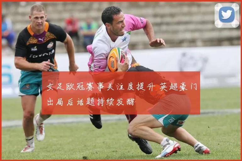 女足欧冠赛事关注度提升 英超豪门出局后话题持续发酵