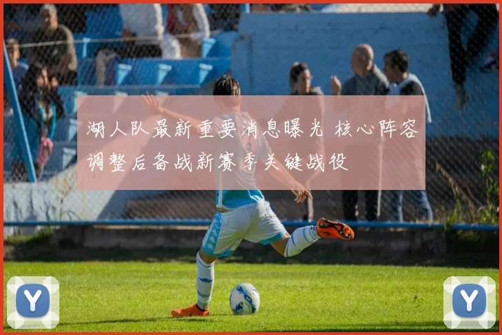 湖人队最新重要消息曝光 核心阵容调整后备战新赛季关键战役