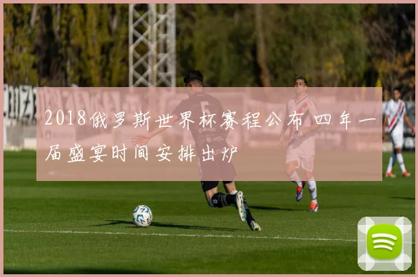 2018俄罗斯世界杯赛程公布 四年一届盛宴时间安排出炉