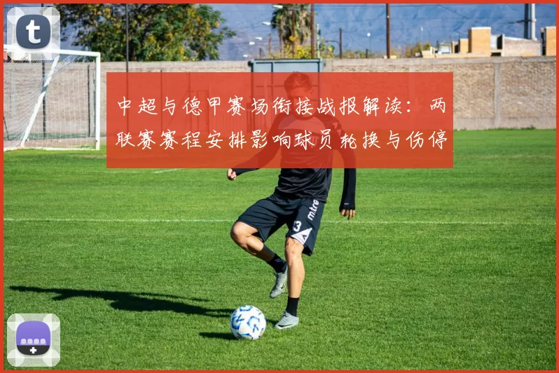 中超与德甲赛场衔接战报解读:两联赛赛程安排影响球员轮换与伤停管理