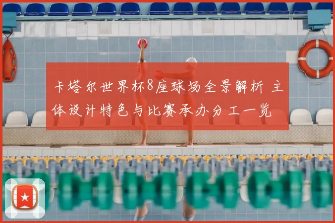 卡塔尔世界杯8座球场全景解析 主体设计特色与比赛承办分工一览