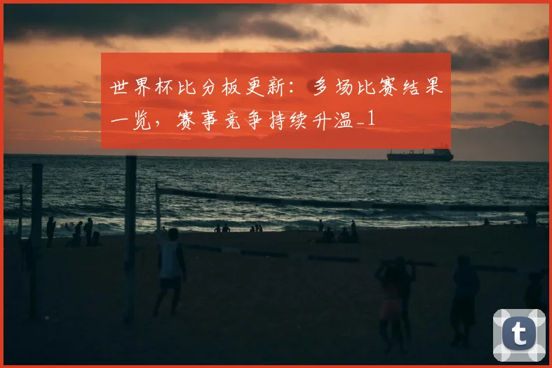 世界杯比分板更新:多场比赛结果一览,赛事竞争持续升温_1