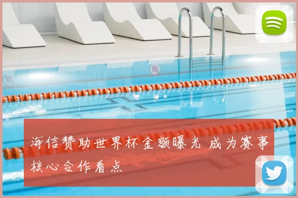 海信赞助世界杯金额曝光 成为赛事核心合作看点