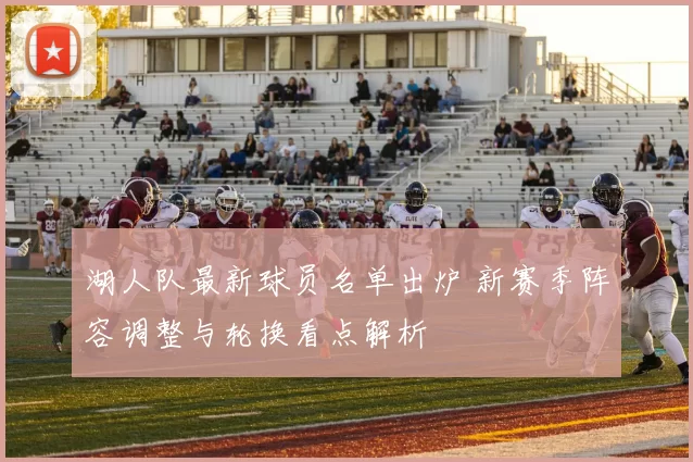 湖人队最新球员名单出炉 新赛季阵容调整与轮换看点解析