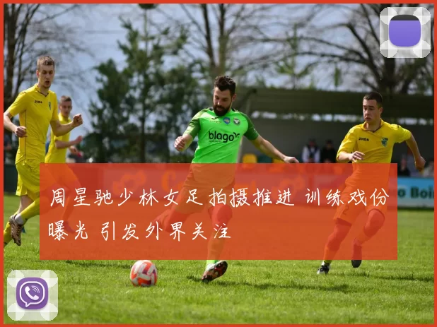 周星驰少林女足拍摄推进 训练戏份曝光 引发外界关注