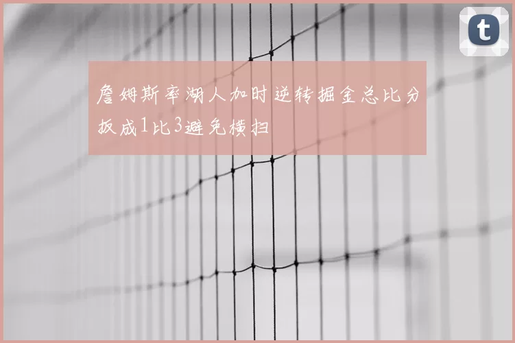 詹姆斯率湖人加时逆转掘金总比分扳成1比3避免横扫