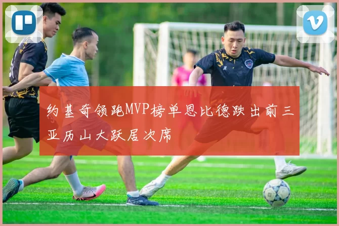 约基奇领跑MVP榜单恩比德跌出前三亚历山大跃居次席