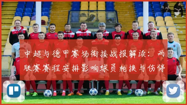 中超与德甲赛场衔接战报解读:两联赛赛程安排影响球员轮换与伤停管理